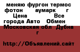 меняю фургон термос фотон 3702 аумарк 2013г › Цена ­ 400 000 - Все города Авто » Обмен   . Московская обл.,Дубна г.